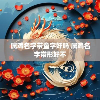 属鸡名字带童字好吗 属鸡名字带彤好不