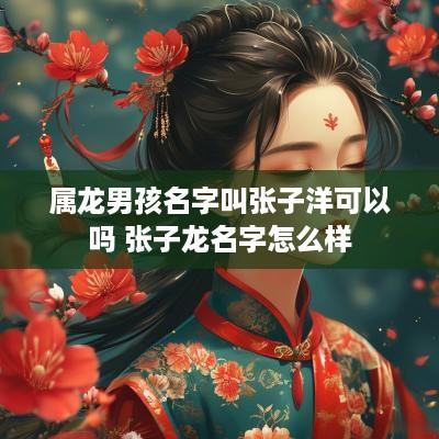 属龙男孩名字叫张子洋可以吗 张子龙名字怎么样