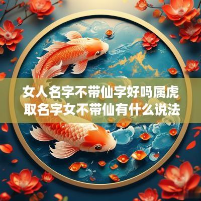 女人名字不带仙字好吗属虎 取名字女不带仙有什么说法吗