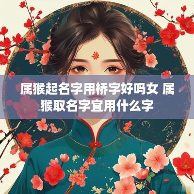 属猴起名字用桥字好吗女 属猴取名字宜用什么字
