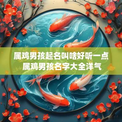 属鸡男孩起名叫啥好听一点 属鸡男孩名字大全洋气