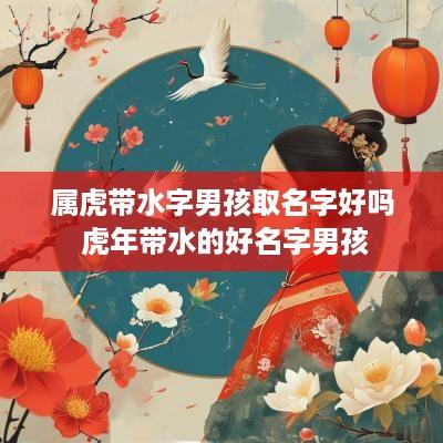 属虎带水字男孩取名字好吗 蛇年带水的好名字男孩
