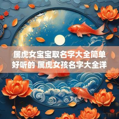 属虎女宝宝取名字大全简单好听的 属虎女孩名字大全洋气