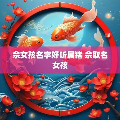 佘女孩名字好听属猪 佘取名女孩