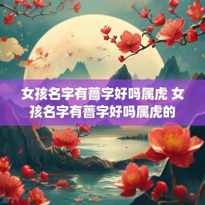 女孩名字有蔷字好吗属虎 女孩名字有蔷字好吗属虎的