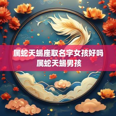 属蛇天蝎座取名字女孩好吗 属蛇天蝎男孩