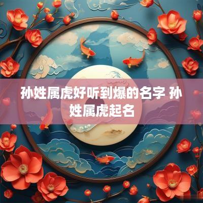 孙姓属虎好听到爆的名字 孙姓属虎起名