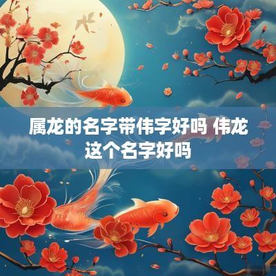 属龙的名字带伟字好吗 伟龙这个名字好吗