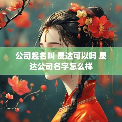 公司起名叫 晟达可以吗 晟达公司名字怎么样