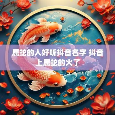 属蛇的人好听抖音名字 抖音上属蛇的火了