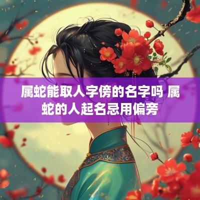 属蛇能取人字傍的名字吗 属蛇的人起名忌用偏旁