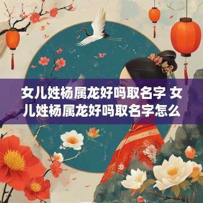 女儿姓杨属龙好吗取名字 女儿姓杨属龙好吗取名字怎么取