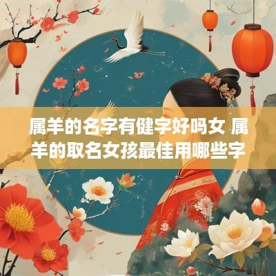 属羊的名字有健字好吗女 属羊的取名女孩最佳用哪些字
