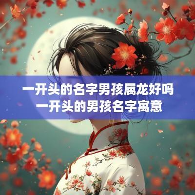一开头的名字男孩属龙好吗 一开头的男孩名字寓意