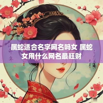 属蛇适合名字网名吗女 属蛇女用什么网名最旺财