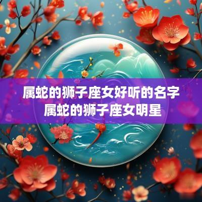 属蛇的狮子座女好听的名字 属蛇的狮子座女明星