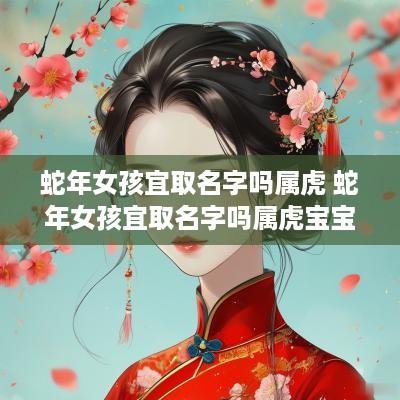 蛇年女孩宜取名字吗属虎 蛇年女孩宜取名字吗属虎宝宝