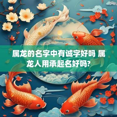 属龙的名字中有诚字好吗 属龙人用承起名好吗?