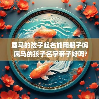 属马的孩子起名能用册子吗 属马的孩子名字带子好吗?