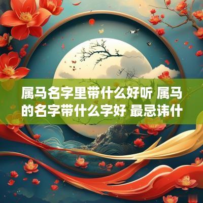 属马名字里带什么好听 属马的名字带什么字好 最忌讳什么