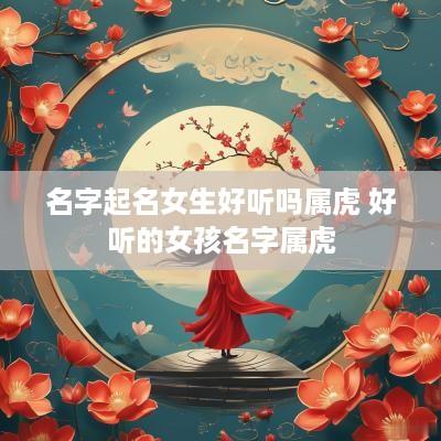 名字起名女生好听吗属虎 好听的女孩名字属虎