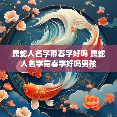 属蛇人名字带春字好吗 属蛇人名字带春字好吗男孩
