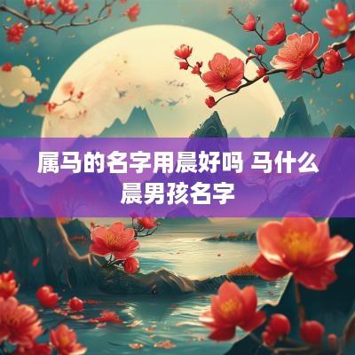 属马的名字用晨好吗 马什么晨男孩名字