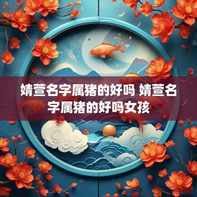 婧萱名字属猪的好吗 婧萱名字属猪的好吗女孩