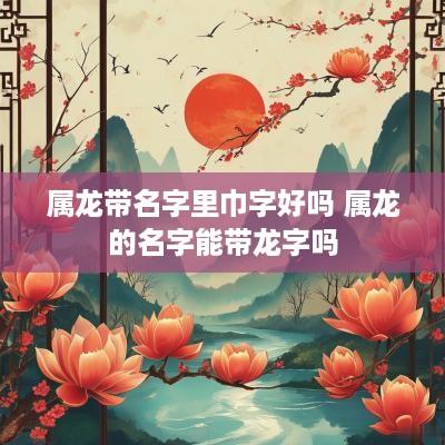 属龙带名字里巾字好吗 属龙的名字能带龙字吗