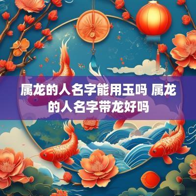 属龙的人名字能用玉吗 属龙的人名字带龙好吗