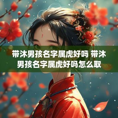 带沐男孩名字属虎好吗 带沐男孩名字属虎好吗怎么取