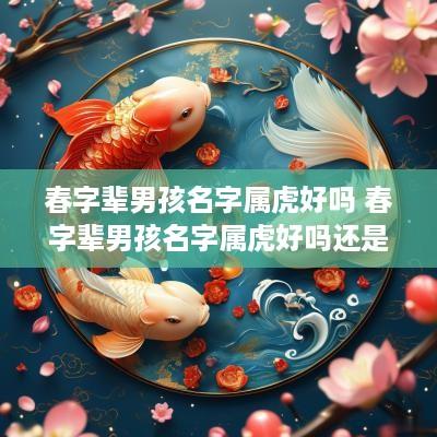春字辈男孩名字属虎好吗 春字辈男孩名字属虎好吗还是属兔