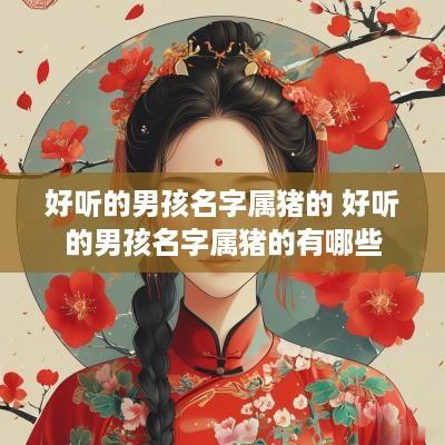 好听的男孩名字属猪的 好听的男孩名字属猪的有哪些