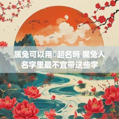属兔可以用莀起名吗 属兔人名字里最不宜带这些字