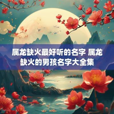 属龙缺火最好听的名字 属龙缺火的男孩名字大全集
