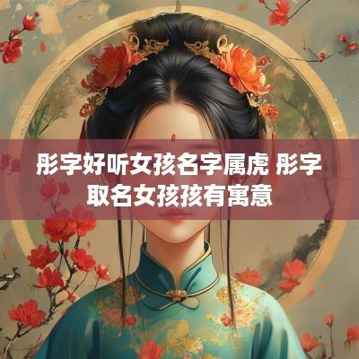 彤字好听女孩名字属虎 彤字取名女孩孩有寓意 彤字好听女孩名字属虎 彤字取名女孩孩有寓意