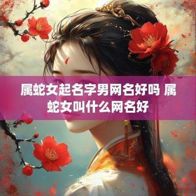 属蛇女起名字男网名好吗 属蛇女叫什么网名好