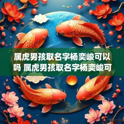 属虎男孩取名字杨奕峻可以吗 属虎男孩取名字杨奕峻可以吗怎么取