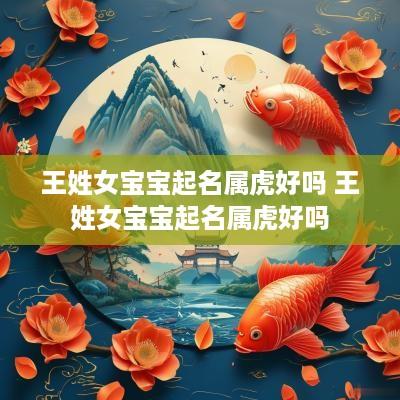 王姓女宝宝起名属虎好吗 王姓女宝宝起名属虎好吗