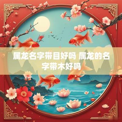 属龙名字带目好吗 属龙的名字带木好吗