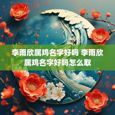 李雨欣属鸡名字好吗 李雨欣属鸡名字好吗怎么取