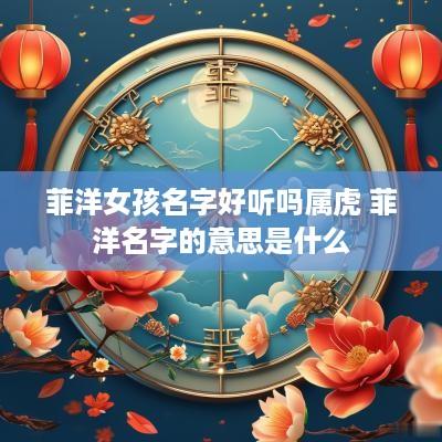 菲洋女孩名字好听吗属虎 菲洋名字的意思是什么