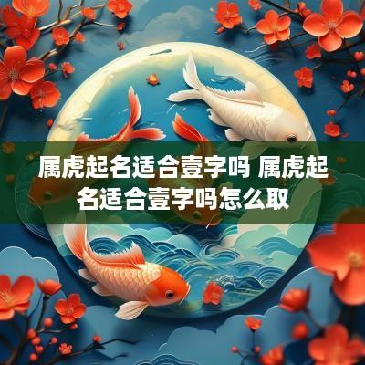 属虎起名适合壹字吗 属虎起名适合壹字吗怎么取
