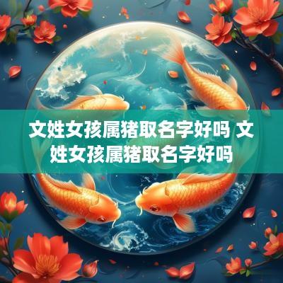 文姓女孩属猪取名字好吗 文姓女孩属猪取名字好吗