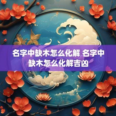 名字中缺木怎么化解 名字中缺木怎么化解吉凶