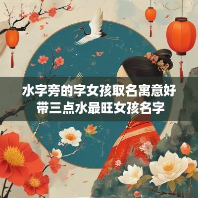 水字旁的字女孩取名寓意好 带三点水最旺女孩名字