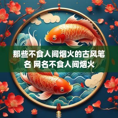那些不食人间烟火的古风笔名 网名不食人间烟火