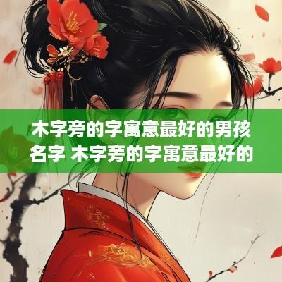 木字旁的字寓意最好的男孩名字 木字旁的字寓意最好的男孩名字有哪些
