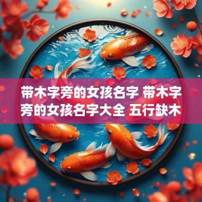 带木字旁的女孩名字 带木字旁的女孩名字大全 五行缺木怎么起名