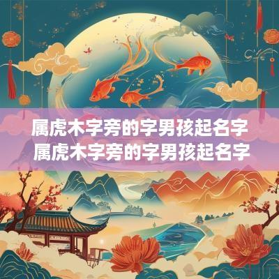 属虎木字旁的字男孩起名字 属虎木字旁的字男孩起名字大全